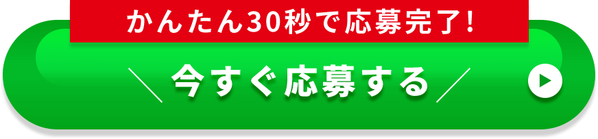 かんたん30秒で応募完了! 今すぐ応募する