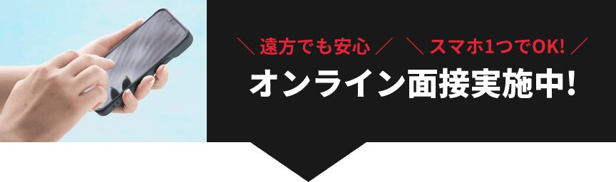 ＼ 遠方でも安心 ／ ＼ スマホ1つでOK! ／ オンライン面接実施中!