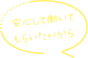 安心して働いてもらいたいから